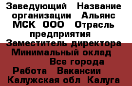 Заведующий › Название организации ­ Альянс-МСК, ООО › Отрасль предприятия ­ Заместитель директора › Минимальный оклад ­ 35 000 - Все города Работа » Вакансии   . Калужская обл.,Калуга г.